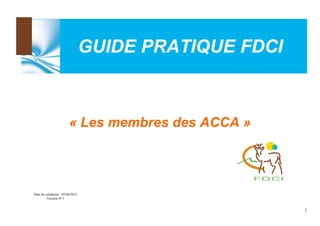 GUIDE PRATIQUE FDCI

« Les membres des ACCA »

Date de validation : 05/04/2013
Version N°1

1

 