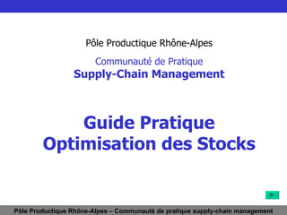Pôle Productique Rhône-Alpes Communauté de Pratique Supply-Chain Management Guide Pratique Optimisation des Stocks Pôle Productique Rhône-Alpes – Communauté de pratique supply-chain management 