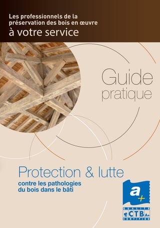 Les professionnels de la
préservation des bois en œuvre
à votre service
Guide
pratique
contre les pathologies
du bois dans le bâti
Protection & lutte
 