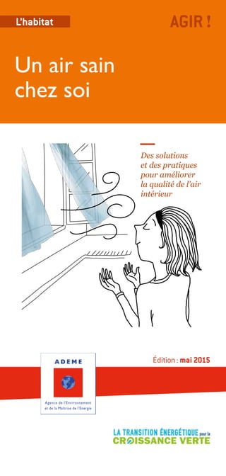 L’habitat
Édition : mai 2015
Des solutions
et des pratiques
pour améliorer
la qualité de l’air
intérieur
Un air sain
chez soi
AGIR!
 
