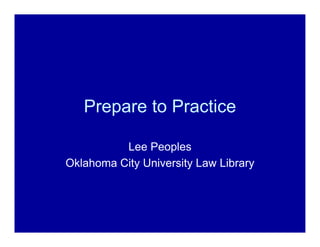 Prepare to Practice

          Lee Peoples
Oklahoma City University Law Library
 