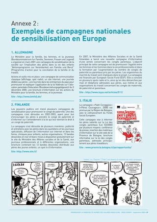 Exemples de campagnes nationales
de sensibilisation en Europe
Annexe 2:



1. ALLEMAGNE
Le Ministère pour la famille, les femmes, et la jeunesse                  En 2007, le Ministère des Affaires Sociales et de la Santé
(Bundesministerium fur Familie, Senioren, Frauen und Jugend)              finlandais a lancé une nouvelle campagne d’information
a organisé en mars 2001 une campagne de sensibilisation de la             d’une année concernant les congés parentaux. L’objectif
société sur l’implication des pères dans la vie des enfants               principal de cette campagne est de promouvoir l’égalité entre
“Aktionsprogramm zur Vereinbarkeit von Familie und Beruf“                 les femmes et les hommes dans la vie professionnelle et dans
(Programme d’action pour la conciliation de la famille et du              la formation par l’augmentation du nombre de congés de
travail).                                                                 paternité ou parentaux pris par les pères. Les organismes du




                                                                          3. ITALIE
                                                                          marché du travail sont impliqués dans le projet. La campagne
Actions et outils mis en place: une campagne de communication             est financée par European Social Fund (ESF). Elle a consisté




2. FINLANDE
classique (affichage, spot radio); un site internet; une journée          en plusieurs spots radio et tv, ainsi qu’en des démarches par
dédiée aux pères ; une tournée dans les entreprises du pays pour          mail et téléphone adressées aux pères, aux mères et aux
promouvoir et expliquer l’application de la loi fédérale sur l'allo-      organisations du travail concernant les congés de maternité,
cation parentale d'éducation (Bundeserziehungsgeldgesetz) du 5            de paternité et parentaux.
décembre 2000; une brochure d’information sur les actions du
Ministère pour la famille, les femmes, et la jeunesse.                    Site : http://www.isyys.net/articles/511/
Site : http://www.bmfsfj.de/


                                                                          La campagne «Padri Coraggiosi»
                                                                          («Pères Courageux», 2008) est
Les pouvoirs publics ont mené plusieurs campagnes de
                                                                          promue par la Région de Bologne,
sensibilisation pour promouvoir le congé de paternité. Une des
                                                                          avec le cofinancement du Fonds
campagnes s’est déroulée en 2002-2003, ayant pour but
                                                                          Social Européen.
d’encourager les pères à prendre le congé de paternité et
d’informer sur l’amendement à la loi qui leur donnait le droit à          Cette campagne vise à informer
un congé de paternité.                                                    les pères salariés sur la Loi des
                                                                          congés parentaux (Loi 53/2000)
La campagne s’est déroulée de plusieurs manières: publicité
                                                                          par plusieurs moyens: conférence
et entretiens avec les pères dans les quotidiens et les journaux
                                                                          de presse, insertion des matériaux
spécialisés; diffusion de l’information sur internet et dans les
                                                                          d’information sur le site web de la
foires, cliniques pour enfants, autres organisations; 12 bandes
                                                                          Province de Bologne, brochure
dessinées en noir et blanc mises à disposition gratuitement sur
                                                                          informative sur la loi des congés
le site du Ministère des Affaires sociales et de la Santé, aux
                                                                          parentaux, adressée principa-
journaux professionnels et à différentes organisations; une
                                                                          lement aux pères travailleurs.
brochure contenant les 12 bandes dessinées distribuée aux
pères des jeunes enfants; un spot tv d’information.                       Site : www.provincia.bologna.it/pariopportunita/
Site : http://www.stm.fi/


                                                                              “Isäkäs” ou “Papsen” (“Papi”) est devenu le symbole de cette campagne.




                                                                PROMOUVOIR LA PARENTALITÉ AUPRÈS DES SALARIÉS MASCULINS - ORSE / CNIDFF - Septembre 2008 • 39
                          JUSTE                                                                                                   LE TEMPS PASSE
                                       HOURRA !                               INCROYABLE !
                        À TEMPS                                                                                  ET BIENTÔT      TROP VITE… IL FAUT
                                       ÇA Y EST !                              NOTRE PETIT
                          POUR                                                                                     TU IRAS          ABSOLUMENT
                                                                              POUPON SAIT
                        L’ENTRAÎ-                                                                                À L’ÉCOLE !      RETARDER L’ÂGE
                                                                             DÉJÀ MARCHER !
       SALUT !          NEMENT.                                                                                                       D’ENTRÉE
      ME VOILÀ                                                                                                                       À L’ÉCOLE !
       DÉJÀ !
                                                    PAPA                                   HEUREUSEMENT
                                                                                         QUE J’AI PU RÉDUIRE
                                                                                           MES HEURES DE
                                                                                          TRAVAIL, J’AURAIS
                                                                                          RATÉ ÇA, SINON !



                                                             VIENS,
                                                             VIENS !
 