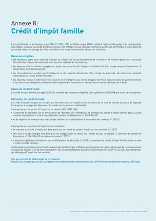 Crédit d’impôt famille
Annexe 8:


L'article 98 de la loi de finances pour 2004 (n° 2003-1311 du 30 décembre 2003), codifié à l'article 244 quater F du code général
des impôts, instaure un crédit d'impôt en faveur des entreprises qui réalisent certaines dépenses permettant à leurs salariés


Dépenses éligibles
ayant des enfants à charge de mieux concilier leur vie professionnelle et leur vie familiale.



• les dépenses ayant pour objet de financer la création et le fonctionnement de « crèches » et « haltes-garderies » assurant
  l'accueil des enfants de moins de trois ans des salariés de l'entreprise,
• les dépenses de formation engagées en faveur des salariés de l'entreprise bénéficiant d'un congé parental d'éducation ; à
  temps plein ou à temps partiel,
• les rémunérations versées par l'entreprise à ses salariés bénéficiant d'un congé de paternité, de maternité, parental
  d'éducation ou « pour enfant malade »,
• les dépenses visant à indemniser les salariés de l'entreprise qui ont dû engager des frais exceptionnels de garde d'enfants


Calcul du crédit d’impôt
  à la suite d'une obligation professionnelle imprévisible survenant en dehors des horaires habituels de travail.




Utilisation du crédit d’impôt
Le crédit d'impôt famille est égal à 25% du montant des dépenses éligibles. Il est plafonné à 500000             par an et par entreprise.



Le crédit d'impôt s'impute sur l'impôt sur le revenu ou sur l'impôt sur les sociétés dû au titre de l'année au cours de laquelle
l'entreprise a engagé les dépenses. Le solde non imputé est restituable.
L’entreprise est soumise à l'impôt sur le revenu (BIC, BNC, BA) :
• il convient de reporter sur la déclaration de résultats de l'entreprise, le montant du crédit d'impôt famille dans la case
  « autres imputations » (cadre imputation) et joindre la déclaration n° 2069-FA-SD.
• et de reporter le montant du crédit impôt famille sur la déclaration d'ensemble des revenus n° 2042 C.

L’entreprise est soumise à l'impôt sur les sociétés :
• le montant du crédit d'impôt doit être porté sur le relevé de solde d'impôt sur les sociétés (n° 2572)
• afin que le crédit d'impôt soit bien pris en compte pour le calcul de l'impôt dû par la société, il convient de joindre le
  formulaire n° 2069-FA-SD au relevé de solde n° 2572.
• il convient également d’indiquer sur la déclaration de résultats n° 2065, le montant du crédit d'impôt famille dans la case
  « crédit d'impôt famille ».
La demande de remboursement de l'excédent de crédit d'impôt s'effectue en complétant le cadre «Demande de remboursement
de créances fiscales» sur le relevé de solde n° 2572 ou en complétant le cadre V du formulaire n° 2069-FA-SD pour les entreprises
qui télérèglent l'impôt sur les sociétés.

Site permettant de télécharger le formulaire :
http://www.impots.gouv.fr/portal/deploiement/p1/fichedescriptiveformulaire_3979/fichedescriptiveformulaire_3979.pdf




                                                          PROMOUVOIR LA PARENTALITÉ AUPRÈS DES SALARIÉS MASCULINS - ORSE / CNIDFF - Septembre 2008 • 47
 