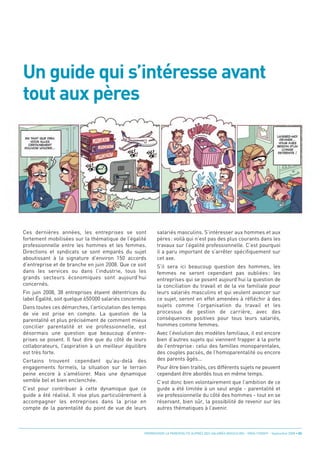 Un guide qui s’intéresse avant
tout aux pères




Ces dernières années, les entreprises se sont               salariés masculins. S’intéresser aux hommes et aux
fortement mobilisées sur la thématique de l’égalité         pères : voilà qui n’est pas des plus courants dans les
professionnelle entre les hommes et les femmes.             travaux sur l’égalité professionnelle. C’est pourquoi
Directions et syndicats se sont emparés du sujet            il a paru important de s’arrêter spécifiquement sur
aboutissant à la signature d’environ 150 accords            cet axe.
d’entreprise et de branche en juin 2008. Que ce soit        S’il sera ici beaucoup question des hommes, les
dans les services ou dans l’industrie, tous les             femmes ne seront cependant pas oubliées : les
grands secteurs économiques sont aujourd’hui                entreprises qui se posent aujourd’hui la question de
concernés.                                                  la conciliation du travail et de la vie familiale pour
Fin juin 2008, 38 entreprises étaient détentrices du        leurs salariés masculins et qui veulent avancer sur
label Égalité, soit quelque 650000 salariés concernés.      ce sujet, seront en effet amenées à réfléchir à des
Dans toutes ces démarches, l’articulation des temps         sujets comme l’organisation du travail et les
de vie est prise en compte. La question de la               processus de gestion de carrière, avec des
parentalité et plus précisément de comment mieux            conséquences positives pour tous leurs salariés,
concilier parentalité et vie professionnelle, est           hommes comme femmes.
désormais une question que beaucoup d’entre-                Avec l’évolution des modèles familiaux, il est encore
prises se posent. Il faut dire que du côté de leurs         bien d’autres sujets qui viennent frapper à la porte
collaborateurs, l’aspiration à un meilleur équilibre        de l’entreprise : celui des familles monoparentales,
est très forte.                                             des couples pacsés, de l’homoparentalité ou encore
Certains trouvent cependant qu’au-delà des                  des parents âgés...
engagements formels, la situation sur le terrain            Pour être bien traités, ces différents sujets ne peuvent
peine encore à s’améliorer. Mais une dynamique              cependant être abordés tous en même temps.
semble bel et bien enclenchée.                              C’est donc bien volontairement que l’ambition de ce
C’est pour contribuer à cette dynamique que ce              guide a été limitée à un seul angle - parentalité et
guide a été réalisé. Il vise plus particulièrement à        vie professionnelle du côté des hommes - tout en se
accompagner les entreprises dans la prise en                réservant, bien sûr, la possibilité de revenir sur les
compte de la parentalité du point de vue de leurs           autres thématiques à l’avenir.



                                                     PROMOUVOIR LA PARENTALITÉ AUPRÈS DES SALARIÉS MASCULINS - ORSE / CNIDFF - Septembre 2008 • 03
 