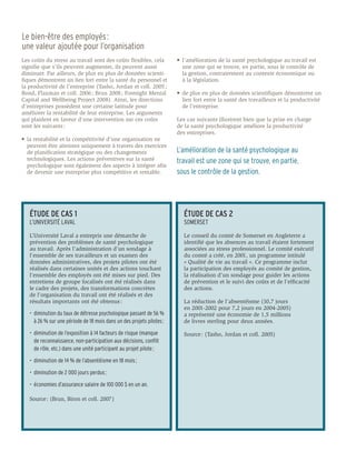 Le bien-être des employés :
une valeur ajoutée pour l’organisation
Les coûts du stress au travail sont des coûts flexibles, cela          •	 l’amélioration de la santé psychologique au travail est 	
signifie que s’ils peuvent augmenter, ils peuvent aussi                	 une zone qui se trouve, en partie, sous le contrôle de
diminuer. Par ailleurs, de plus en plus de données scienti-            	 la gestion, contrairement au contexte économique ou
fiques démontrent un lien fort entre la santé du personnel et          	 à la législation.
la productivité de l’entreprise (Tasho, Jordan et coll. 2005 ;
Bond, Flaxman et coll. 2006 ; Brun 2008 ; Foresight Mental             •	 de plus en plus de données scientifiques démontrent un 	
Capital and Wellbeing Project 2008). Ainsi, les directions             	 lien fort entre la santé des travailleurs et la productivité 	
d’entreprises possèdent une certaine latitude pour                     	 de l’entreprise.
améliorer la rentabilité de leur entreprise. Les arguments
qui plaident en faveur d’une intervention sur ces coûts                Les cas suivants illustrent bien que la prise en charge
sont les suivants :                                                    de la santé psychologique améliore la productivité
                                                                       des entreprises.
•	 la rentabilité et la compétitivité d’une organisation ne 	
	 peuvent être atteintes uniquement à travers des exercices 	
	 de planification stratégique ou des changements                      L’amélioration de la santé psychologique au
	 technologiques. Les actions préventives sur la santé 	               travail est une zone qui se trouve, en partie,
	 psychologique sont également des aspects à intégrer afin 	
	 de devenir une entreprise plus compétitive et rentable.              sous le contrôle de la gestion.




   ÉTUDE DE CAS 1                                                         ÉTUDE DE CAS 2
   L’UNIVERSITÉ LAVAL                                                     SOMERSET

   L’Université Laval a entrepris une démarche de                         Le conseil du comté de Somerset en Angleterre a
   prévention des problèmes de santé psychologique                        identifié que les absences au travail étaient fortement
   au travail. Après l’administration d’un sondage à                      associées au stress professionnel. Le comité exécutif
   l’ensemble de ses travailleurs et un examen des                        du comté a créé, en 2001, un programme intitulé
   données administratives, des projets pilotes ont été                   « Qualité de vie au travail ». Ce programme inclut
   réalisés dans certaines unités et des actions touchant                 la participation des employés au comité de gestion,
   l’ensemble des employés ont été mises sur pied. Des                    la réalisation d’un sondage pour guider les actions
   entretiens de groupe focalisés ont été réalisés dans                   de prévention et le suivi des coûts et de l’efficacité
   le cadre des projets, des transformations concrètes                    des actions.
   de l’organisation du travail ont été réalisés et des
   résultats importants ont été obtenus :                                 La réduction de l’absentéisme (10,7 jours
                                                                          en 2001-2002 pour 7,2 jours en 2004-2005)
   •	 diminution du taux de détresse psychologique passant de 56 %        a représenté une économie de 1,5 millions
   	 à 26 % sur une période de 18 mois dans un des projets pilotes ;      de livres sterling pour deux années.

   •	 diminution de l’exposition à 14 facteurs de risque (manque          Source : (Tasho, Jordan et coll. 2005)
   	 de reconnaissance, non-participation aux décisions, conflit
   	 de rôle, 	etc.) dans une unité participant au projet pilote ;

   •	 diminution de 14 % de l’absentéisme en 18 mois ;

   •	 diminution de 2 000 jours perdus ;

   •	 économies d’assurance salaire de 100 000 $ en un an.

   Source : (Brun, Biron et coll. 2007 )
 
