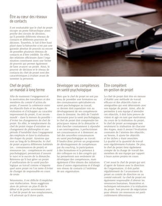 Être au cœur des réseaux
de contacts
Il est souhaitable que le chef de projet
occupe un poste hiérarchique assez
proche des circuits de décision,
qu’il possède différents réseaux de
contacts et différents pouvoirs de
décision. Toutefois, le fait d’être haut
placé dans la hiérarchie n’est pas une
garantie absolue de pouvoir ou encore
de posséder plusieurs réseaux de
contacts et d’être crédible. En effet,
des relations officieuses dans l’orga-
nisation constituent aussi une forme
de pouvoir qui permet également
de faire avancer un projet. Ainsi, le
pouvoir de décision et le réseau de
contacts du chef de projet sont des
caractéristiques à évaluer avant de
nommer la personne.

Chef de projet :                           Développer ses compétences                 Être compétent
un mandat à long terme                     en santé psychologique                     en gestion de projet
Afin de maintenir l’engagement et          Bien que le chef de projet ne soit pas     Le chef de projet doit être en mesure
la motivation des travailleurs et des      tenu de posséder une formation ou          d’établir une méthode de travail
membres du comité d’action du              des connaissances spécialisées en          efficace et des objectifs clairs et
projet, d’assurer la cohérence entre       santé psychologique au travail,            atteignables qui sont déterminés avec
les objectifs fixés et les étapes de       ce dernier doit cependant voir au          son équipe de projet. Ainsi, afin de
réalisation et d’échapper au caractère     développement de ses compétences           permettre à son équipe d’atteindre
impersonnel du projet, il est recom-       dans le domaine. Au-delà de l’intérêt      ces objectifs, il doit faire preuve de
mandé – dans la mesure du possible –       nécessaire pour la santé psychologique,    vision et agir en tant que motivateur.
d’éviter les changements de chef de        le chef de projet doit comprendre les      Au cours de la réalisation du projet,
projet. En effet, le remplacement du       principaux enjeux de la démarche et        le chef de projet accompagne non
chef de projet risque d’entraîner un       doit chercher constamment à répondre       seulement la réalisation de chacune
changement de philosophie et une           à ses interrogations, à perfectionner      des étapes, mais il assure l’évaluation
période d’instabilité dans l’engagement    ses connaissances et à demeurer au         constante de l’atteinte des objectifs ;
des employés et dans la réalisation        fait des nouvelles connaissances           au besoin, il ajuste les objectifs
des étapes du projet. Ajoutons que         en santé psychologique au travail.         et les tâches y étant associées.
tout au long de la démarche, le chef       Il faudra donc prévoir un programme        La qualité et la quantité de travail
de projet acquerra différentes habiletés   de développement de compétences            sont régulièrement évaluées. De plus,
(ex. : connaissances de projet) et         par du coaching, la participation          le chef de projet tient également
ressources (ex. : compétences en santé     à des formations et la présence à          compte de la charge de travail des
psychologique) permettant d’assurer        des colloques ou à des congrès qui         membres de son équipe par rapport
le suivi et le succès de la démarche.      lui permettront non seulement de           à leurs autres projets en cours.
Retenons qu’il faut gérer un projet        développer des compétences, mais
d’amélioration de la santé psycho-         également d’être témoin des initiatives    C’est aussi le chef de projet qui sert
logique au travail comme n’importe         dans d’autres organisations et d’élargir   d’agent de liaison avec la direction
quel autre projet où l’on tente d’éviter   son réseau de contacts à l’extérieur       de l’organisation ; il doit parler
de changer de responsable en cours         de son organisation.                       régulièrement de l’avancement du
de route.                                                                             projet au comité de direction ou au
                                                                                      comité exécutif. Le chef de projet est
Néanmoins, il est difficile d’empêcher                                                également responsable d’obtenir les
une réaffectation. Nous suggérons                                                     ressources humaines, financières et
alors de prévoir un plan B dès le                                                     techniques nécessaires à la réalisation
début et de parler ouvertement avec                                                   du projet. Son pouvoir de négociation
le chef de projet de son remplacement,                                                pour obtenir ces ressources est parti-
s’il advenait qu’il doive partir.                                                     culièrement déterminant.
 