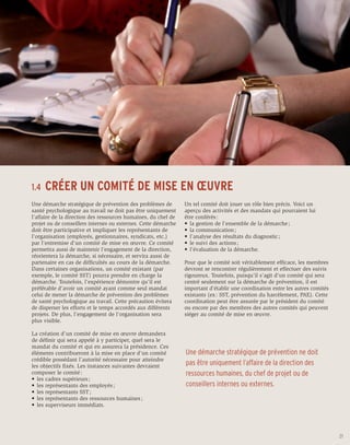 1.4	 CRÉER          UN COMITÉ DE MISE EN ŒUVRE
Une démarche stratégique de prévention des problèmes de         Un tel comité doit jouer un rôle bien précis. Voici un
santé psychologique au travail ne doit pas être uniquement      aperçu des activités et des mandats qui pourraient lui
l’affaire de la direction des ressources humaines, du chef de   être conférés :
projet ou de conseillers internes ou externes. Cette démarche   •	 la gestion de l’ensemble de la démarche ;
doit être participative et impliquer les représentants de       •	 la communication ;
l’organisation (employés, gestionnaires, syndicats, etc.)       •	 l’analyse des résultats du diagnostic ;
par l’entremise d’un comité de mise en œuvre. Ce comité         •	 le suivi des actions ;
permettra aussi de maintenir l’engagement de la direction,      •	 l’évaluation de la démarche.
réorientera la démarche, si nécessaire, et servira aussi de
partenaire en cas de difficultés au cours de la démarche.       Pour que le comité soit véritablement efficace, les membres
Dans certaines organisations, un comité existant (par           devront se rencontrer régulièrement et effectuer des suivis
exemple, le comité SST) pourra prendre en charge la             rigoureux. Toutefois, puisqu’il s’agit d’un comité qui sera
démarche. Toutefois, l’expérience démontre qu’il est            centré seulement sur la démarche de prévention, il est
préférable d’avoir un comité ayant comme seul mandat            important d’établir une coordination entre les autres comités
celui de mener la démarche de prévention des problèmes          existants (ex : SST, prévention du harcèlement, PAE). Cette
de santé psychologique au travail. Cette précaution évitera     coordination peut être assurée par le président du comité
de disperser les efforts et le temps accordés aux différents    ou encore par des membres des autres comités qui peuvent
projets. De plus, l’engagement de l’organisation sera           siéger au comité de mise en œuvre.
plus visible.

La création d’un comité de mise en œuvre demandera
de définir qui sera appelé à y participer, quel sera le
mandat du comité et qui en assurera la présidence. Ces
éléments contribueront à la mise en place d’un comité           Une démarche stratégique de prévention ne doit
crédible possédant l’autorité nécessaire pour atteindre
les objectifs fixés. Les instances suivantes devraient          pas être uniquement l’affaire de la direction des
composer le comité :                                            ressources humaines, du chef de projet ou de
•	 les cadres supérieurs ;
•	 les représentants des employés ;                             conseillers internes ou externes.
•	 les représentants SST ;
•	 les représentants des ressources humaines ;
•	 les superviseurs immédiats.




                                                                                                                                21
 