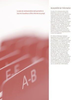 Accessibilité de l’information
Le plan de communication doit permettre à          Le plan de communication doit
                                                   permettre à tous les travailleurs
tous les travailleurs d’être informés du projet.   d’être informés du projet. Il est donc
                                                   impératif d’informer les employés
                                                   régulièrement durant la démarche,
                                                   mais principalement lors des étapes
                                                   clés. Par exemple, l’information
                                                   générale sur la démarche, le portrait
                                                   de la santé psychologique de votre
                                                   organisation (ex. : les résultats du
                                                   sondage ou des entretiens de groupe
                                                   focalisés), l’identification des
                                                   problèmes et des solutions sont
                                                   autant d’informations qui doivent
                                                   être accessibles et compréhensibles
                                                   à tous les employés.

                                                   Ce climat d’échange implique
                                                   également de la transparence tout
                                                   au long de la démarche en santé
                                                   psychologique. La transparence dans
                                                   la rétroaction est d’ailleurs souvent
                                                   perçue comme une marque de
                                                   reconnaissance pour les employés.
                                                   Il faut donc clairement déterminer
                                                   les objectifs et les retombées du
                                                   projet sans toutefois promettre un
                                                   monde parfait ou un futur sans
                                                   problèmes. Cette transparence
                                                   peut être assez simple, il suffit,
                                                   par exemple, de diffuser la même
                                                   information et les mêmes documents
                                                   à tous, qu’il s’agisse d’employés ou
                                                   de gestionnaires. Cette transparence
                                                   dans la diffusion est très appréciée
                                                   et évite les rumeurs et les doutes
                                                   sur le contrôle de l’information.
 