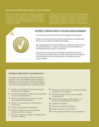 Les points à vérifier pour utiliser un questionnaire
Avant de procéder à l’administration d’un questionnaire,             Même si, à première vue, l’utilisation d’un questionnaire
vous devriez déjà avoir obtenu un engagement ferme de                peut sembler attrayante, il faut s’assurer de répondre à
la direction et des syndicats, et ce, non seulement pour             certaines exigences avant de débuter une telle démarche
la réalisation du sondage, mais également pour passer à              de consultation. Afin de vous aider dans votre choix,
l’action. Le sondage est une étape dans un processus et              la page suivante présente une liste de critères qui vous
non pas une finalité.                                                guideront dans le choix de l’utilisation d’un questionnaire.



                                             CRITÈRES À VÉRIFIER AVANT D’UTILISER UN QUESTIONNAIRE
                                             •	 Viser un groupe d’au minimum 100 personnes (employés et gestionnaires).

                                             •	 Vérifier à quel moment remonte la dernière administration d’un questionnaire
                                             	 afin de ne pas surcharger les employés de sondages.

                                             •	 Avoir l’engagement de la direction à diffuser les résultats et à passer à l’action
                                             	 à la suite du sondage (ex. : ressources financières, possibilité d’embaucher
                                             	 un consultant interne ou externe, si nécessaire).

                                             •	 S’assurer d’avoir une procédure confidentielle de traitement des données.
                                             	 Si les personnes n’ont pas confiance et qu’elles sentent que le fait de répondre 		
                                             	 au questionnaire pourrait leur porter préjudice, les données auront peu
                                             	 ou pas de validité.




   Comment administrer le questionnaire ?
   Le recours à un questionnaire exige une démarche
   structurée. Nous vous suggérons de faire appel à un
   spécialiste qui connaît bien la méthode spécifique à
   l’utilisation d’un questionnaire. De manière générale,
   voici les principales étapes que vous devriez suivre.

   1.	   Envoyer un message de la direction expliquant               8.	 Déterminer la date d’envoi et la période de temps 	
   	     la démarche aux employés ;                                  	   accordée pour le compléter ;
   2.	 Inviter les gestionnaires à informer leurs employés           9.	 Octroyer du temps de travail pour compléter
   	     de l’envoi du questionnaire ;                               	   le questionnaire ;
   3.	 Prévoir les messages d’invitation et de rappel                10.	Prévoir des enveloppes confidentielles pour
   	     pour compléter le questionnaire ;                           	   le retour des questionnaires complétés ;
   4.	 Insister sur l’anonymat et la confidentialité                 11.	 Compiler les réponses ;
   	     des réponses ;
                                                                     12.	Effectuer les analyses statistiques ;
   5.	 Délimiter l’échantillon de répondants ;
                                                                     13.	Rédiger le rapport sur les résultats ;
   6.	 Obtenir des listes à jour des coordonnées
   	     professionnelles des employés ;                             14.	Communiquer les résultats dans l’organisation.
   7.	   Définir les catégories d’emploi et la segmentation
   	     des unités d’affaires ;
 