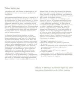 Évaluer le processus
Il est possible que, dans certains cas, les actions qui ont      stress au travail. D’ailleurs, les chercheurs ont démontré
été implantées n’aient eu aucun impact, que l’activité           que, lorsque le processus de changement est sain, les em-
soit un échec.                                                   ployés se sentent davantage en contrôle, plus soutenus, et
                                                                 rapportent un niveau de stress moins élevé. Dans la même
Deux raisons peuvent expliquer cet échec : la première est la    ligne d’idées, une recherche récente a
discordance entre le risque (ex. : charge de travail, manque     démontré que ce n’était pas les caractéristiques parti-
de reconnaissance) sur lequel on veut intervenir et l’activité   culières des activités de prévention qui importent, mais
de prévention choisie (ex. : évaluation de la performance,       bien l’engagement des employés et leur participation à
programme de gestion du stress). Par exemple, on peut            l’activité qui avaient une influence sur leur niveau de
établir un programme de formation sur la gestion du stress       stress (Nielsen, Randall et coll. 2007). Ces études montrent
alors que le problème identifié concerne la communication        en somme l’importance de s’assurer de la qualité du
dans les équipes de travail. Ce n’est pas tant la qualité de     processus d’implantation des activités. Par exemple,
l’activité qui est remise en doute, mais bien sa pertinence      proposer une réorganisation du travail sans consulter les
en tant qu’action pouvant améliorer la communication             employés, avoir un délai trop long entre le diagnostic et
dans les équipes de travail.                                     les actions ou encore ne pas impliquer certaines personnes
                                                                 importantes dans la démarche sont autant de raisons
La deuxième raison a trait au processus lui-même,                pouvant entraver le succès d’une intervention. Les critères
la conduite de l’intervention. Ce n’est pas tant le choix        ci-dessous vous permettront d’évaluer si la conduite de
des activités qui est en cause, mais bien le déroulement         l’intervention est menacée :
de l’intervention (Nielsen, Fredslund et coll. 2006). Des
recherches récentes ont démontré de manière convaincante         •	 délai dans l’implantation des activités ;
que les changements augmentent la charge de travail des          •	 manque de ressources pour effectuer la promotion
employés, ce qui est paradoxal puisque la charge de travail      	 de l’activité ;
est généralement le facteur de stress le plus important          •	 absence de consultation lors de la sélection des activités ;
(Saksvik, Tvedt et coll. 2007). Par contre, ces projets de       •	 aucune participation de la part de la direction
changements sont caractérisés par 1) une clarification           	 de l’organisation ;
régulière des rôles de chacun, 2) la disponibilité du            •	 aucune participation de la part des employés ;
gestionnaire, 3) la résolution constructive des conflits         •	 conflits non résolus ;
engendrés par le changement, et 4) une attention                 •	 peu d’attention accordée aux gestionnaires trop débordés ;
particulière aux façons de faire locales et à la diversité des   •	 questionnements, réactions et perceptions des employés 	
réactions au changement chez les employés. Ces facteurs          	 devant les changements imprévus.
sont en fait des mécanismes qui facilitent l’implantation
des projets d’intervention visant à modifier les sources de




                                                          Le succès de la démarche de prévention dépend tout autant
                                                          du processus d’implantation que de l’activité implantée.
 