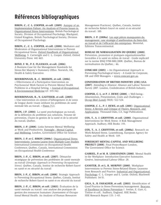 Références bibliographiques
BIRON, C., C. L. COOPER, et coll. (2009). Autopsy of an        Management Practices). Québec, Canada, Institut
Implementation Failure: An Analysis of Process Issues in       de recherche Robert-Sauvé en santé et en sécurité
Organizational Stress Interventions. British Psychological     du travail : 100.
Society, Division of Occupational Psychology, Blackpool,
United Kingdom, British Psychological Society, Division        BRUN, J. P. (2008a). Les sept pièces manquantes du
of Occupational Psychology.                                    management : une stratégie d’amélioration du bien-être
                                                               au travail et de l’efficacité des entreprises. Montréal,
BIRON, C., C. L. COOPER, et coll. (2008). Mediators and        Editions Transcontinental.
Moderators of Organisational Interventions to Prevent
Occupational Stress. Oxford Handbook of Organizational         BUREAU DE NORMALISATION DU QUEBEC (2008).
Wellbeing. S. Cartwright and C. L. Cooper. Oxford, Oxford      Prévention, promotion et pratiques organisationnelles
University Press: 441-465.                                     favorables à la santé en milieu de travail - Guide explicatif
                                                               sur la norme BNQ 9700-800/2008. Québec, Bureau de
BOND, F. W., P. E. FLAXMAN, et coll. (2006).                   normalisation du Québec, : 46.
A Business Case for the Management Standards for
Stress.Her Majesty’s Stationery Office. Norwich, UK,           COMCARE (2005). « An Organisational Approach to
Health  Safety Executive.                                     Preventing Psychological Injury - A Guide for Corporate,
                                                               HR and OHS Managers. » www.comcare.gov.au.
BOURBONNAIS, R., C. BRISSON, et coll. (2006).
« Effectiveness of a Participative Intervention on             CONFEDERATION OF BRITISH INDUSTRY (CBI)/AXA
Psychosocial Work Factors to Prevent Mental Health             (2007). Attending to Absence: Absence and Labour Turnover
Problems in a Hospital Setting. » Journal of Occupational      Survey 2007. London, Confederation of British Industry.
 Environmental Medicine 63: 335-342.
                                                               COOPER, C. L. et P. J. DEWE (2008). « Well-being--
BOURBONNAIS, R., N. GAUTHIER, et coll. (2005).                 Absenteeism, Presenteeism, Costs and Challenges. »
« Une intervention en centres d’hébergement et de soins        Occup Med (Lond) 58(8): 522-524.
de longue durée visant àréduire les problèmes de santé
mentale liés au travail. » Pistes 7(2).                        COOPER, C. L., P. J. DEWE, et coll. (2001). Organizational
                                                               Stress: A Review and Critique of Theory, Research, and
BRUN, J.P. (2004). La santé psychologique au travail,          Applications. Thousand Oaks, CA, Sage Publications.
de la définition du problème aux solutions, Trousse de
prévention, Chaire en gestion de la santé et de la sécurité    COX, T., A. J. GRIFFITHS, et coll. (2000). Organisational
du travail, Québec.                                            Interventions for Work Stress: A Risk Management
                                                               Approach. Sudbury, HSE Books: 193.
BRUN, J.-P. (2008). Links between Mental Wellbeing
at Work and Productivity. Foresight - Mental Capital           COX, T., A. J. GRIFFITHS, et coll. (2000a). Research on
and Wellbeing. London, Government Office for Science.          Work-Related Stress. Luxembourg, European Agency for
                                                               Safety and Health at Work: 169.
BRUN, J.-P. et C. BIRON (2008c). Organizational Stress
Interventions: Lessons Learnt from Multiple Case Studies.      FORESIGHT MENTAL CAPITAL AND WELLBEING
International Commission on Occupational Health                PROJECT (2008). Final ProjectReport London,
Conference, Québec, Canada, International Commission           The Government Office for Science.
on Occupational Health Conference
                                                               GABRIEL, P. et M. R. LIIMATAINEN (2000). Mental Health
BRUN, J.-P., C. BIRON, et coll. (2007). Démarche               in the Workplace: Introduction Executive Summaries.
stratégique de prévention des problèmes de santé mentale       Genève, International Labour Office: 28.
au travail (Strategic Approach to Preventing Occupational
Stress). Québec, Canada, Institut de recherche Robert-Sauvé    GANSTER, D. et L. R. MURPHY (2000). Workplace
en santé et en sécurité du travail                             Interventions to Prevent Stress-Related Illness: Leassons
                                                               from Research and Practice. Industrial and Organizational
BRUN, J.-P., C. BIRON, et coll. (2008). Strategic Approach     Psychology. C. L. Cooper and E. Locke. Oxford, Blackwell
to Preventing Occupational Stress. Québec, Canada, Institut    Publishers: 34-51.
de recherche Robert-Sauvé en santé et en sécurité du travail
                                                               GIGA, S., B. FARAGHER, et coll. (2003). Identification of
BRUN, J.-P., C. BIRON, et coll. (2003). Évaluation de la       Good Practice in Stress Prevention/management. Beacons
santé mentale au travail : une analyse des pratiques de        of Excellence in Stress Prevention J. Jordan, E. Gurr, G.
gestion des ressources humaines (Assessment of Occupa-         Tinline et coll.. Sudbury, England, HSE Books.
tional Mental Health: An Analysis of Human Resources           HSE Research Report 133: 1–45.

                                                                                                                               67
 