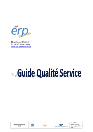 Guide Qualité Service
2013
Réf. : EA.FA.
Version : 2013-9
Date : le 11/12/2013
Page : 1
11 rue Edouard Vaillant
B.P. 40923 Rennes cedex
www.erp.rennes.onac.org
 