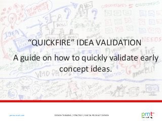 DESIGN THINKING / STRATEGY / DIGITAL PRODUCT DESIGNpmtconsult.com
“QUICKFIRE” IDEA VALIDATION
A guide on how to quickly validate early
concept ideas.
 