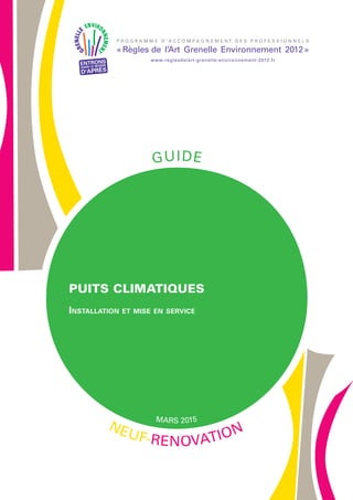 NEuF-RéNOvATION
P R O G R A M M E D ’ A C C O M P A G N E M E NT D E S P R O F E S S I O N N E L S
www.reglesdelart-grenelle-environnement-2012.fr
«Règles de l’Art Grenelle Environnement 2012»
GuIDE
MARS 2015
PUITS CLIMATIQUES
INSTALLATION ET MISE EN SERVICE
 