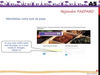 Version 18.03.2016 (FR)
Rejoindre PAEPARD
Réinitialisez votre mot de passe
9
Si vous avez oublié votre
mot de passe, ou si vous
voulez le changer,
cliquez ici
A5
 