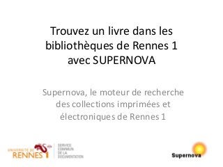 Trouvez un livre dans les
bibliothèques de Rennes 1
avec SUPERNOVA
Supernova, le moteur de recherche
des collections imprimées et
électroniques de Rennes 1
 
