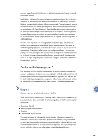 147
m8
III
nouveau apparaît dans le texte donnez-en la définition ou bien invitez vos lecteurs à
consulter le glossaire.
Les décideurs politiques affectionneront les présentations concises et bien structurées
contenant les observations clefs et les conclusions finales de votre analyse de vulnéra-
bilité.Au contraire, les scientifiques et les professionnels de l’adaptation auront souvent
besoin d’un rapport plus détaillé qui comprendra des informations complémentaires
sur les méthodes et les hypothèses clefs. Cependant il sera important, quels que soient
les lecteurs, que vous rédigiez un résumé. Dans le cas où vous vous adressez à plusieurs
groupes cibles vous pourrez produire un rapport détaillé et y inclure un résumé pour
les décideurs comme cela est fait par exemple dans les rapports d’évaluation globaux du
GIEC (GIEC 2013).
Un autre point important à ne pas négliger est de déterminer qui présentera les
résultats de votre analyse de vulnérabilité. Si vous souhaiter mettre l’accent sur la
méthodologie employée, alors un membre de l’équipe de mise en œuvre sera un bon
ambassadeur. Cependant si le but est que vos résultats contribuent à un processus
politique en cours, il sera peut-être plus judicieux de désigner un des acteurs influent
ou un des décideurs ayant participé à l’évaluation. N’oubliez pas de faire figurer les
noms ou les logos des participants à l’évaluation ; ceci peut améliorer la crédibilité et
l’impact de vos résultats.
Quelles sont les leçons apprises ?
Une évaluation produira souvent non seulement les résultats que vous espériez, mais
amènera aussi d’autres résultats à propos des sujets, des méthodes et des problèmes mé-
thodologiques. Ces résultats supplémentaires ou « leçons apprises » sont précieux ! En
les décrivant de façon transparente, vous pourrez aider d’autres professionnels confron-
tés aux mêmes difficultés tout en aidant votre auditoire à comprendre les résultats.
Etape 2
Décrire votre analyse de vulnérabilité
Après avoir répondu aux questions ci-dessus et établi l’objectif principal de votre rap-
port, la prochaine étape consiste à le structurer, en gardant en tête les quatre chapitres
principaux :
Contexte et objectifs
Méthodologie et mise en œuvre
Résultats
Conclusions et leçons apprises
Un rapport d’analyse de vulnérabilité fournit donc des informations sur tous les
facteurs qui ont influencé vos résultats, et définit les hypothèses sous-jacentes tout
en apportant toutes les informations complémentaires dont le lecteur a besoin pour
interpréter les résultats. Ceci est particulièrement important afin de garantir que les
mêmes méthodes puissent être utilisées dans le cadre d’analyses itératives.
 