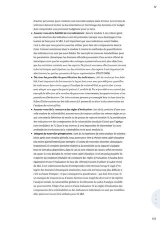 IV
163
S
&
E
d’autres personnes pour conduire une nouvelle analyse dans le futur. Les termes de
référence doivent inclure la documentation et l’archivage des données et le budget
doit comprendre une provision budgétaire pour ce faire.
Assurez-vous de la fiabilité de vos indicateurs : dans le module 3, les critères géné-
raux de sélection des indicateurs ont été présentés. Lorsque vous développez l’éva-
luation de base pour le S&E, il est important que vous indicateurs soient fiables,
c’est-à-dire que vous pourrez aussi les utiliser pour faire des comparaisons dans le
futur. Comme mentionné dans le module 3, toutes les méthodes de quantification
des indicateurs ne sont pas aussi fiables. Par exemple les mesures standardisées pour
les paramètres climatiques, les données officielles provenant d’un service officiel de
statistiques ainsi que les enquêtes des ménages représentatives sont plus objectives
que les entretiens conduits avec les experts. De plus si vous avez effectivement recours
à des techniques participatives ou des entretiens avec des experts il est important de
sélectionner les parties prenantes de façon représentative (PNUD 2008).
Décrivez les procédés de quantification des indicateurs : afin de renforcer leur fiabi-
lité, il est important de documenter la façon dont vous avez procédé pour quantifier
les indicateurs dans votre rapport d’analyse de vulnérabilité, en particulier si vous
avez adopté une approche participative (cf. module 4). Par « procédés » on entend par
exemple la sélection et le nombre de personnes interviewées, les questionnaires et les
procédures d’évaluation. Ces informations peuvent par exemple être inclues dans les
fiches d’informations sur les indicateurs (cf. annexe 6) ou dans la documentation sur
l’analyse de vulnérabilité.
Assurez-vous de la constance des règles d’évaluation : lors de la conduite d’une nou-
velle analyse de vulnérabilité, assurez-vous de toujours utiliser les mêmes règles en ce
qui concerne la définition de seuils ou de points de rupture (module 5), la pondération
des indicateurs et des composantes de la vulnérabilité (module 6) ainsi que l’agréga-
tion (modules 6 et 7). Dans le cas inverse, il sera impossible de déterminer la cause
profonde des évolutions de la vulnérabilité (voir aussi module 6).
Intégrez de nouvelles perspectives : Lors de la répétition de votre analyse de vulnéra-
bilité après une certaine période, vous aurez peut-être à réviser votre cadre d’analyse
(du moins partiellement), par exemple, s’il existe de nouvelles données climatiques
(exposition), si certaines données relatives à la sensibilité ou la capacité d’adapta-
tion ne sont plus disponibles, dans le cas où une relation de cause à effet est remise
en cause. Si vous décidez de réviser votre cadre d’analyse, il ne sera plus possible de
respecter la condition préalable de constance des règles d’évaluation. Il faudra donc
également réviser l’évaluation de base (de référence) avant d’utiliser le cadre révisé
de S&E. Il est relativement facile d’entreprendre cette révision lorsqu’il s’agit d’’in-
tégrer des données (climatiques) améliorées, mais cela est beaucoup plus difficile si
c’est la chaine d’impact - et par conséquent la pondération – qui doit être revue. Si
un manque de ressources ou d’autres facteurs vous empêche de revoir et de répéter
l’analyse initiale, la vulnérabilité globale et les éléments du cadre d’analyse modifié
ne pourront être l’objet d’un suivi et d’une évaluation. Si les règles d’évaluation des
composantes de la vulnérabilité ou des indicateurs individuels ne sont pas modifiées
elles pourront encore être utilisées pour le S&E.
 