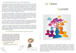 Ces remarques générales débouchent sur quelques enseignements :

le réseau

1) Le réseau s’apprend-il ? Sous cette forme, rien n’est moins sûr. En creux, cette
perspective doit au moins permettre d’éviter les contre-sens : par exemple, conservez
vos distances par rapport à un conformisme socialement déprécié – plus encore dans
la recherche - ; évitez aussi de demander brutalement un emploi à vos relations. A
contrario, suivez vos centres d’intérêt, inscrivez-vous dans le partage, parlez de vous
ainsi que de vos expériences, avant ou après avoir demandé à votre interlocuteur de
se présenter et de vous parler de ses expériences – ce qui, pour une personne qui a un
peu de temps à donner, est plutôt agréable et valorisant.

					

raisonné

2) On pourrait ainsi suggérer : ne faites pas de « réseau », mais soignez-le bien !
Échangez des cartes de visite et archivez celles de vos interlocuteurs, souvenez-vous
d’un contact, de son actualité, de ses besoins, de sa trajectoire, pour vous positionner
en permanence non pas dans une organisation explicite, méritocratique et « juste »,
mais dans un espace diffus de soutiens et d’inter-connaissances où peuvent – c’est le
revers de la médaille – se développer des bastions de pouvoir.
3) Si vous n’êtes pas à l’aise avec l’exercice du partage, il vous reste la possibilité de
trouver une personne à l’aise avec l’exercice. Vous serez ainsi mécaniquement inclus
dans son réseau, sur lequel vous aurez cependant moins de visibilité et dépendrez du
bon vouloir de votre relais jusqu’à constituer votre propre réseau naturel.
4) Ouvrez les oeillères ! Restez attentif à toutes les opportunités qui peuvent se
présenter, qu’il s’agisse de participer à un travail de documentation ou d’enquête
collective. De fil en aiguille, des métiers qui n’offrent pas la même vitrine publique que
celui d’enseignant-chercheur peuvent tout autant satisfaire vos envies professionnelles.
Peut-être même davantage !
© Julien Eichinger - Fotolia.com

Plus de 70% des offres d’emploi passent aujourd’hui par le réseau.
Dès mon arrivée, j’ai eu les renseignements
administratifs les plus essentiels. Les autres, je les
découvre au fur et à mesure. Trouver un travail
s’est avéré une tâche difficile. J’ai suivi les conseils
et les informations de quelques-uns de mes
proches mais finalement ce que j’ai trouvé (après
beaucoup de tentatives infructueuses) l’a été par
des offres mises en ligne sur Internet.

Nadia CORDERO GAMBOA

22

©ViedeThésarde

Doctorante
Université Paris 1 Panthéon-Sorbonne

Le numérique s’annonce comme un tournant anthropologique... incontournable.
S’arrêter au débat « technophilie » vs « technophobie » n’a pas de sens : si y participer
revient à mettre le doigt dans un engrenage encore peu maîtrisé, le refuser revient tout
de même à passer sous la déferlante. Parce que la dématérialisation de l’« Internet »
brouille les frontières et modifie le paysage professionnel. Commençons par quelques
repères en relevant que la mise en réseau informatique superpose non pas une, mais
trois logiques intriquées.

 