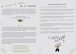 .
se. .
è
a th
he m
en 2 minutes
pitc
Je
Qu’il soit appelé «  recherche innovante  », «  exploration de nouveaux terrains  » ou
encore « gestion de projet », notre parcours doctoral fait de nous des entrepreneurs.
Parce que nous évoluons dans un univers incertain, parce que nos réflexes pour y faire
face s’apparentent souvent à du « système D » et parce que nous sommes convaincus
qu’au bout du parcours, tout ne fait que commencer… nous adoptons chacun des
attitudes entrepreneuriales.

Si entrepreneur tu es
outils entrepreneuriaux adopter tu dois

Présenter un elevator pitch, c’est :

1.	

amorcer une rencontre en captant l’attention de son auditoire...

2.	

repenser l’intégralité de son parcours doctoral, en se concentrant sur les temps
forts, les évolutions, les rencontres ou découvertes déterminantes qui l’ont ponctué.

3.	

s’efforcer de rendre intelligible son travail de recherche pour un public profane, en
pointant les termes techniques et les zones d’ombres qu’il revêt.

4.	

apprendre à illustrer son parcours d’exemples concrets qui rattachent son projet de
recherche à des réalités sociales, économiques, culturelles, etc.

5.	
©ViedeThésarde

chercher à être percutant, tenter de se distinguer afin que ses auditeurs se
souviennent de soi !

6.	

s’interroger véritablement sur ses besoins futurs («  call for action  ») et sur les
personnes qui peuvent nous aider à y subvenir  : offre d’emploi, besoin de financement,
opportunités de publication, etc.

L’elevator pitch file la métaphore du jeune employé que le hasard amène à se retrouver
avec son supérieur hiérarchique dans un ascenseur. Il dispose de 30 à 45 secondes pour
« séduire » son interlocuteur par une idée neuve et fracassante qu’il aimerait développer
au sein de l’entreprise. Et décrocher un rendez-vous ultérieur.
En si peu de temps, il est impossible de développer cette idée dans les moindres détails.
L’elevator pitch ne doit jamais s’apparenter à une réduction forcée de sa thèse ! Contraire
à l’esprit même de la recherche, cette vision du pitch doctoral ne peut que desservir son
auteur. Tenter l’expérience de l’elevator pitch, c’est s’engager dans un véritable travail
d’introspection sur les ressorts de son parcours doctoral.

7.	

mettre en parallèle son parcours doctoral et la suite que l’on souhaite lui donner,
c’est-à-dire s’interroger sur son « fit professionnel ».

8.	

se créer des automatismes pour parler de soi lors de rencontres professionnelles académiques ou non - ou lors d’entretiens d’embauches à venir.

Dans chaque aventure doctorale sommeille une histoire, révélatrice de nos passions,
ponctuée de rencontres et de moments marquants. A vous de la sublimer avec des
éléments de langage qui font sens pour tout interlocuteur, même étranger au monde de
la recherche. Ces personnes peuvent constituer de belles rencontres, souvent porteuses
de nouvelles opportunités.

Créer son « elevator pitch »

de ce que l’on entreprend avec passion.

16

C’est valoriser les savoir-faire et savoir-être
développés au cours de la thèse.

©ViedeThésarde

c’est se donner le droit de parler de soi,

17

 