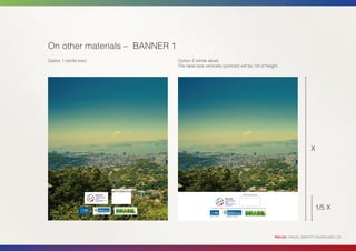 On other materials – BANNER 1
Option 1 (white box)                          Option 2 (white label)
                                              The label size vertically (portrait) will be 1/5 of height.




                                                                                                                                X




                       Official Partnership

                                                                                    Official Partnership




                                                                                                                                    1/5 X



                                                                                                           RIO+20 | VISUAL IDENTITY GUIDELINES | 29
 