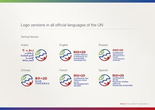 Logo versions in all official languages of the UN

Vertical Version


Arabic                 English                Russian




Chinese                French                 Spanish




                                                        RIO+20 | VISUAL IDENTITY GUIDELINES | 6
 