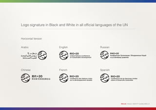 Logo signature in Black and White in all official languages of the UN


Horizontal Version


Arabic                  English                    Russian




Chinese                 French                     Spanish




                                                                RIO+20 | VISUAL IDENTITY GUIDELINES | 9
 