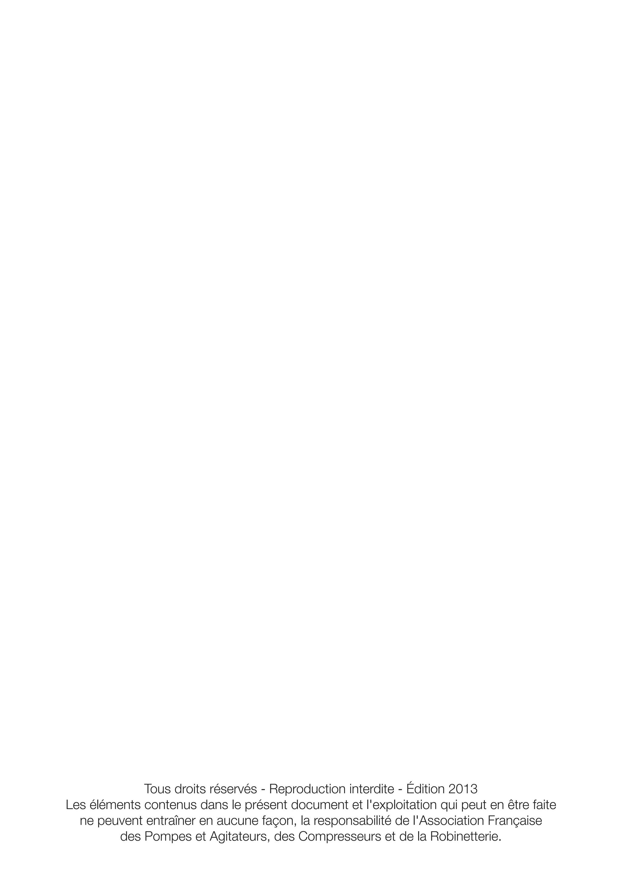 Tous droits réservés - Reproduction interdite - Édition 2013 
Les éléments contenus dans le présent document et l'exploitation qui peut en être faite 
ne peuvent entraîner en aucune façon, la responsabilité de l'Association Française 
des Pompes et Agitateurs, des Compresseurs et de la Robinetterie. 
 