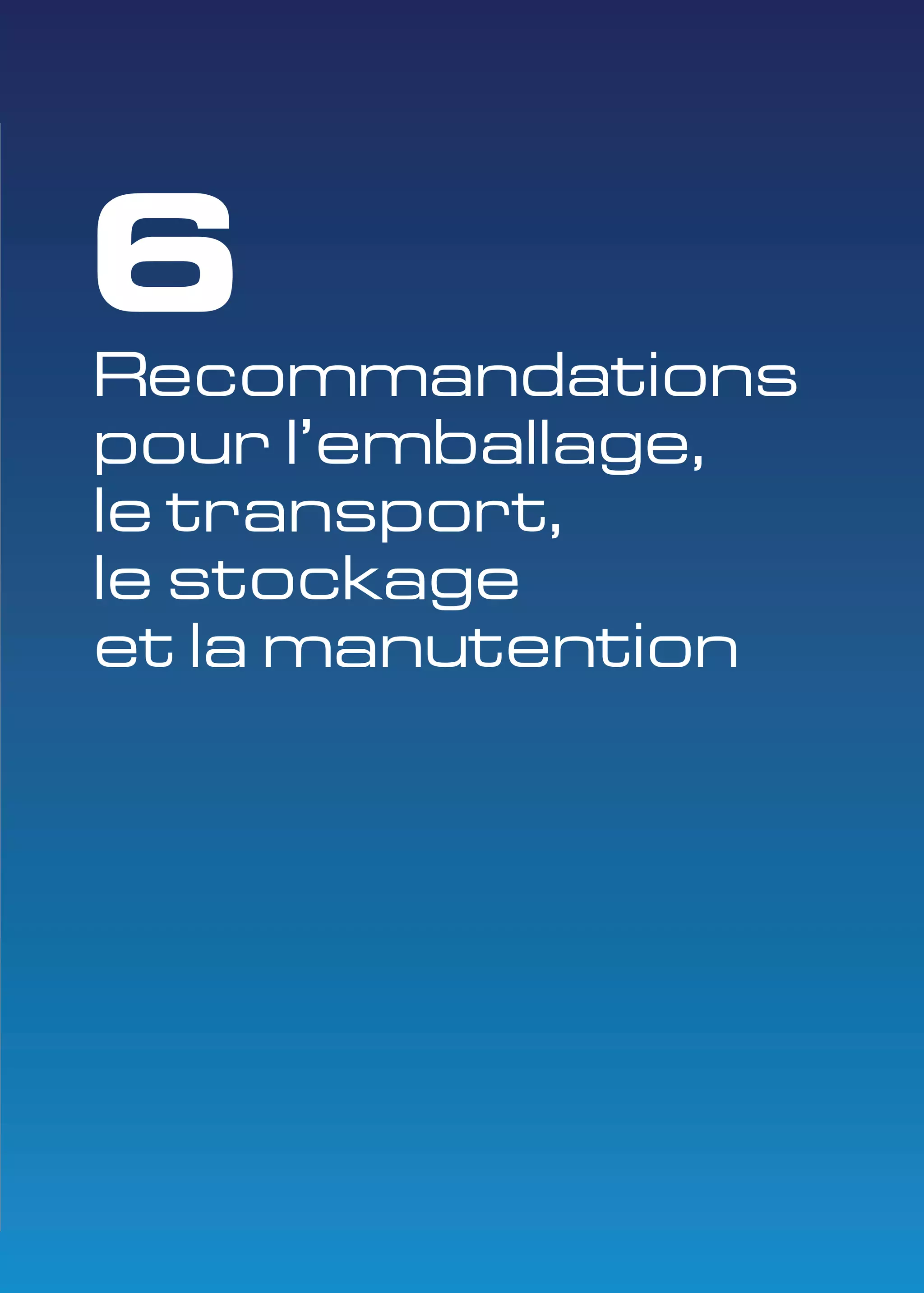 6 
Recommandations 
pour l’emballage, 
le transport, 
le stockage 
et la manutention 
 