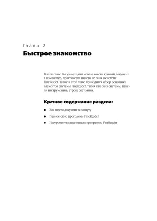 Гл а в а 2
Быстрое знакомство


         В этой главе Вы узнаете, как можно ввести нужный документ
         в компьютер, практически ничего не зная о системе
         FineReader. Также в этой главе приводится обзор основных
         элементов системы FineReader, таких как окна системы, пане
         ли инструментов, строка состояния.


         Краткое содержание раздела:
         G   Как ввести документ за минуту
         G   Главное окно программы FineReader
         G   Инструментальные панели программы FineReader
 