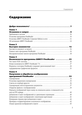 Содержание




Содержание

Добро пожаловать! . . . . . . . . . . . . . . . . . . . . . . . . . . . . . . . . . . 7
Глава 1
Установка и запуск . . . . . . . . . . . . . . . . . . . . . . . . . . . . . . . . . . . 9
Требования к системе . . . . . . . . . . . . . . . . . . . . . . . . . . . . . . . . . . . . . . . . . . . . . . . . . . . . . . . . . . 10
Установка программы FineReader . . . . . . . . . . . . . . . . . . . . . . . . . . . . . . . . . . . . . . . . . . . . . . . 10
Установка ABBYY FineReader Corporate Edition в сети . . . . . . . . . . . . . . . . . . . . . . . . . . . . 11
Об активации ABBYY FineReader . . . . . . . . . . . . . . . . . . . . . . . . . . . . . . . . . . . . . . . . . . . . . . . . 12
Глава 2
Быстрое знакомство . . . . . . . . . . . . . . . . . . . . . . . . . . . . . . . . 15
Как ввести документ за минуту . . . . . . . . . . . . . . . . . . . . . . . . . . . . . . . . . . . . . . . . . . . . . . . . . . 16
Главное окно программы FineReader . . . . . . . . . . . . . . . . . . . . . . . . . . . . . . . . . . . . . . . . . . . . 16
Инструментальные панели программы FineReader . . . . . . . . . . . . . . . . . . . . . . . . . . . . . . . 18
Глава 3
Возможности программы ABBYY FineReader . . . . . . . . . . . 25
Что такое OCR–системы . . . . . . . . . . . . . . . . . . . . . . . . . . . . . . . . . . . . . . . . . . . . . . . . . . . . . . . . 26
Новые возможности ABBYY FineReader 7.0 . . . . . . . . . . . . . . . . . . . . . . . . . . . . . . . . . . . . . . . 27
Форматы, в которых FineReader сохраняет распознанный текст . . . . . . . . . . . . . . . . . . 30
оддерживаемые графические форматы . . . . . . . . . . . . . . . . . . . . . . . . . . . . . . . . . . . . . . . . . . 31
Глава 4
Получение и обработка изображения
программой FineReader . . . . . . . . . . . . . . . . . . . . . . . . . . . . . 33
Сканирование . . . . . . . . . . . . . . . . . . . . . . . . . . . . . . . . . . . . . . . . . . . . . . . . . . . . . . . . . . . . . . . . . 34
Установка параметров сканирования . . . . . . . . . . . . . . . . . . . . . . . . . . . . . . . . . . . . . . . . . . . . 35
Советы по подбору яркости . . . . . . . . . . . . . . . . . . . . . . . . . . . . . . . . . . . . . . . . . . . . . . . . . . . . 36
Сканирование многостраничных документов . . . . . . . . . . . . . . . . . . . . . . . . . . . . . . . . . . . . 37
Открытие файлов с изображениями . . . . . . . . . . . . . . . . . . . . . . . . . . . . . . . . . . . . . . . . . . . . 39
Передача изображений через папку на локальном диске, в локальной сети
или на FTP сервере . . . . . . . . . . . . . . . . . . . . . . . . . . . . . . . . . . . . . . . . . . . . . . . . . . . . . . . . . . . . . 40
Добавление в пакет изображений со сдвоенными страницами . . . . . . . . . . . . . . . . . . . . 40
Добавление в пакет изображений с визитными карточками . . . . . . . . . . . . . . . . . . . . . . 41
Нумерация страниц при добавлении в пакет . . . . . . . . . . . . . . . . . . . . . . . . . . . . . . . . . . . . . 42
Проверка и корректирование полученного изображения . . . . . . . . . . . . . . . . . . . . . . . . . 42
Опции хранения изображений в пакете . . . . . . . . . . . . . . . . . . . . . . . . . . . . . . . . . . . . . . . . . 45

                                                                                                                                                    3
 