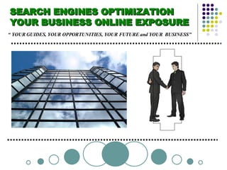 SEARCH ENGINES OPTIMIZATION  YOUR BUSINESS ONLINE EXPOSURE “  YOUR GUIDES, YOUR OPPORTUNITIES, YOUR FUTURE and YOUR  BUSINESS” 