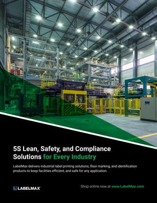Shop online now at www.LabelMax.com
5S Lean, Safety, and Compliance
Solutions for Every Industry
LabelMax delivers industrial label printing solutions, floor marking, and identification
products to keep facilities efficient, and safe for any application.
 