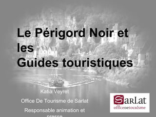 JT MOPA 22/05/2008JT MOPA 22/05/2008
Le Périgord Noir et
les
Guides touristiques
Katia Veyret
Office De Tourisme de Sarlat
Responsable animation et
presse
 