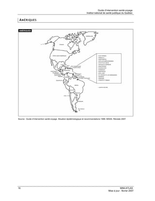 Guide d’intervention santé-voyage
                                                                        Institut national de santé publique du Québec


 AMÉRIQUES




Source : Guide d’intervention santé-voyage. Situation épidémiologique et recommandations 1999. MSSS. Révisée 2007.




16                                                                                                         MINI-ATLAS
                                                                                               Mise à jour : février 2007
 