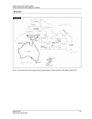 Guide d’intervention santé-voyage
Institut national de santé publique du Québec


 OCÉANIE




Source : Guide d’intervention santé-voyage. Situation épidémiologique et recommandations 1999. MSSS. Révisée 2007.




MINI-ATLAS                                                                                                           19
Mise à jour : février 2007
 