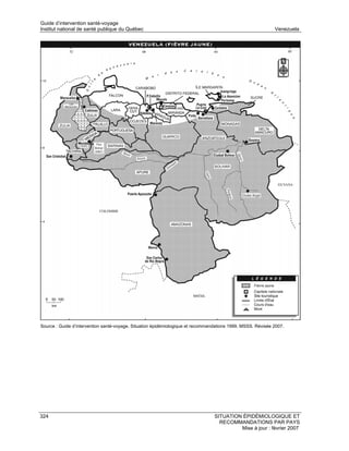 Guide d’intervention santé-voyage
Institut national de santé publique du Québec                                                                Venezuela




Source : Guide d’intervention santé-voyage. Situation épidémiologique et recommandations 1999. MSSS. Révisée 2007.




324                                                                              SITUATION ÉPIDÉMIOLOGIQUE ET
                                                                                   RECOMMANDATIONS PAR PAYS
                                                                                          Mise à jour : février 2007
 