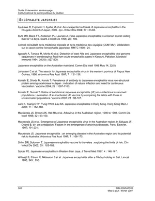 Guide d’intervention santé-voyage
Institut national de santé publique du Québec


 ENCÉPHALITE JAPONAISE

Ayukawa R, Fujimoto H, Ayabe M et al. An unexpected outbreak of Japanese encephalitis in the
  Chugoku district of Japan, 2002. Jpn J Infect Dis 2004; 57 : 63-66.

Buhl MR, Black FT, Andersen PL, Laursen A. Fatal Japanese encephalitis in a Danish tourist visiting
  Bali for 12 days. Scant J Infect Dis 1996; 28 : 189.

Comité consultatif de la médecine tropicale et de la médecine des voyages (CCMTMV). Déclaration
  sur le vaccin contre l’encéphalite japonaise. RMTC 1998 : 24.

Igarashi A, Tanaka M, Morita K et al. Detection of west Nile and Japanese encephalitis viral genome
   sequences in cerebrospinal fluid from acute encephalitis cases in Karachi, Pakistan. Microbiol
   Immunol 1994; 38(10) : 827-830.

Japanese encephalitis on the Australian mainland. Comm Dis Intell 1998 May 14; 22(5).

Johansen C et al. The search for Japanese encephalitis virus in the western province of Papua New
   Guinea, 1996. Arbovirus Res Aust 1997; 7 : 131-136.

Konishi E, Shoda M, Kondo T. Prevalence of antibody to Japanese encephalitis virus non-structural
  protein among racehorses in Japan : indication of natural infection and need for continuous
  vaccination. Vaccine 2004; 22 : 1097-1103.

Konishi E, Suzuki T. Ratios of subclimical Japanese encephalitis (JE) virus infections in vaccined
  populations : evaluation of an inactivated JE vaccine by comparing the ratios with those in
  unvaccinated populations. Vaccine 2002; 21 : 98-107.

Lam K, Tsang OTY, Yung RWH, Lau KK. Japanese encephalitis in Hong Kong. Hong Kong Med J
  2005; 11 : 182-188.

Mackenzie JS, Broom AK, Hall RA et al. Arbovirus in the Australian region, 1990 to 1998. Comm Dis
  Intell 1998; 22 : 93-100.

Mackenzie JS et al. Emergence of Japanese encephalitis virus in the Australian region. In Saluzzo JF,
  Doded B, dir. de la rédaction. Factors in the emergence of arbovirus diseases. Paris, Elsevier,
  1997; 191-201.

Mackenzie JS. Japanese encephalitis : an emerging disease in the Australian region and its potential
  risk to Australia. Arbovirus Res Aust 1997; 7 : 166-170.

Shlim DR, Solomon T. Japanese encephalitis vaccine for travelers : exploring the limits of risk. Clin
   Infect Dis 2002; 35 : 183-188.

Spicer PE. Japanese encephalitis in Western Irian Jaya. J Travel Med 1997; 4 : 146-147.

Wittesjö B, Eitrem R, Niklasson B et al. Japanese encephalitis after a 10-day holiday in Bali. Lancet
   1995; 345 : 856.




348                                                                                       BIBLIOGRAPHIE
                                                                                  Mise à jour : février 2007
 
