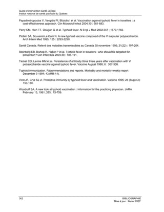 Guide d’intervention santé-voyage
Institut national de santé publique du Québec

Papadimitropoulos V, Vergidis PI, Bliziotis I et al. Vaccination against typhoid fever in travellers : a
  cost-effectiveness approach. Clin Microbiol Infect 2004;10 : 681-683.

Parry CM, Hien TT, Dougan G et al. Typhoid fever. N Engl J Med 2002;347 : 1770-1782.

Plotkin SA, Bouveret-Le Cam N. A new typhoid vaccine composed of the Vi capsular polysaccharide.
   Arch Intern Med 1995; 155 : 2293-2299.

Santé Canada. Relevé des maladies transmissibles au Canada 30 novembre 1995; 21(22) : 197-204.

Steinberg EB, Bishop R, Haber P et al. Typhoid fever in travelers : who should be targeted for
   prevention? Clin Infect Dis 2004;39 : 186-191.

Tacket CO, Levine MM et al. Persistence of antibody titres three years after vaccination with Vi
   polysaccharide vaccine against typhoid fever. Vaccine August 1988; 6 : 307-308.

Typhoid immunization. Recommendations and reports. Morbidity and mortality weekly report
   December 9 1994; 43 (RR-14).

Viret JF, Cryz SJ Jr. Protective immunity by typhoid fever and vaccination. Vaccine 1995; 26 (Suppl 2):
   150-159.

Woodruff BA. A new look at typhoid vaccination : information for the practicing physician. JAMA
  February 13, 1991; 265 : 75-759.




362                                                                                          BIBLIOGRAPHIE
                                                                                     Mise à jour : février 2007
 