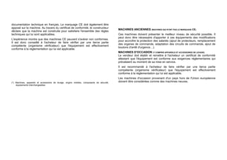 documentation technique en français. Le marquage CE doit également être
apposé sur la machine. Au travers du certificat de conformité, le constructeur
déclare que la machine est construite pour satisfaire l'ensemble des règles
techniques qui lui sont applicables.
L'expérience montre que des machines CE peuvent s'avérer non conformes.
Il est donc conseillé à l'acheteur de faire vérifier par une tierce partie
compétente (organisme vérificateur) que l'équipement est effectivement
conforme à la réglementation qui lui est applicable.
(*) Machines, appareils et accessoires de levage, engins mobiles, composants de sécurité,
équipements interchangeables
MACHINES ANCIENNES (MACHINES QUI N'ONT PAS LE MARQUAGE CE)
Ces machines doivent présenter le meilleur niveau de sécurité possible. Il
peut donc être nécessaire d'apporter à ces équipements des modifications
pour accroître la protection des salariés (ajout de protecteurs, remplacement
des organes de commande, adaptation des circuits de commande, ajout de
boutons d'arrêt d'urgence…).
MACHINES D'OCCASION (Y COMPRIS APPAREILS ET ACCESSOIRES DE LEVAGE)
Le vendeur doit établir et remettre à l'acheteur un certificat de conformité
attestant que l'équipement est conforme aux exigences réglementaires qui
prévalaient au moment de sa mise en service.
Il est recommandé à l'acheteur de faire vérifier par une tierce partie
compétente (organisme vérificateur) que l'équipement est effectivement
conforme à la réglementation qui lui est applicable.
Les machines d'occasion provenant d'un pays hors de l'Union européenne
doivent être considérées comme des machines neuves.
 