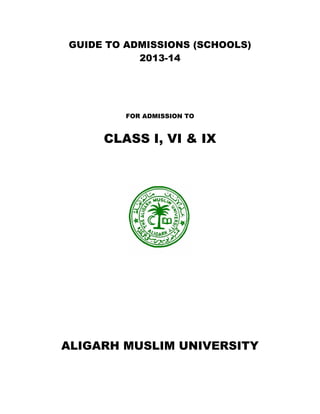 GUIDE TO ADMISSIONS (SCHOOLS)
           2013-14




         FOR ADMISSION TO


     CLASS I, VI & IX




ALIGARH MUSLIM UNIVERSITY
 