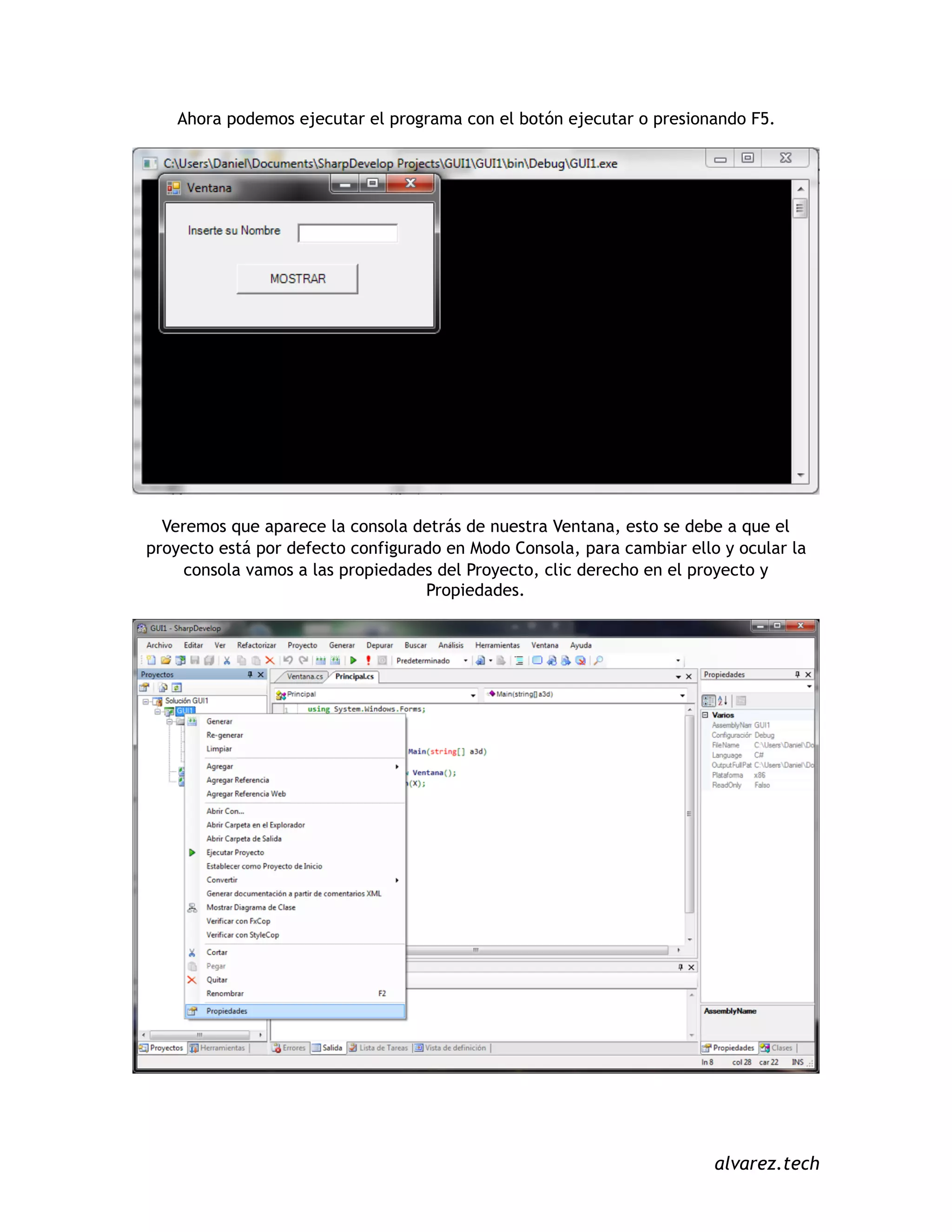 Ahora podemos ejecutar el programa con el botón ejecutar o presionando F5.
Veremos que aparece la consola detrás de nuestra Ventana, esto se debe a que el
proyecto está por defecto configurado en Modo Consola, para cambiar ello y ocular la
consola vamos a las propiedades del Proyecto, clic derecho en el proyecto y
Propiedades.
alvarez.tech
 