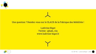 Une question ? Rendez-vous sur le SLACK de la Fabrique des Mobilités !
Ludivine Bigot
Twitter : @ludi_vin
www.ludivine-bigot.fr
CC-BY-NC - Ludivine Bigot - 2016
 
