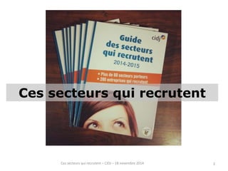 Ces secteurs qui recrutent 
Ces secteurs qui recrutent – CIDJ – 18 novembre 2014 2 
 