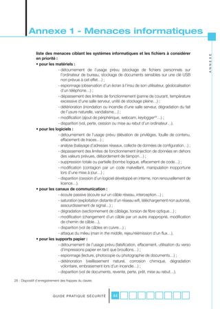 Annexe 1 - Menaces informatiques

               liste des menaces ciblant les systèmes informatiques et les fichiers à considérer




                                                                                                                  A N N E X E
               en priorité :
               • pour les matériels :
                             - détournement de l’usage prévu (stockage de fichiers personnels sur
                               l’ordinateur de bureau, stockage de documents sensibles sur une clé USB
                               non prévue à cet effet…) ;
                             - espionnage (observation d’un écran à l’insu de son utilisateur, géolocalisation
                               d’un téléphone…) ;
                             - dépassement des limites de fonctionnement (panne de courant, température
                               excessive d’une salle serveur, unité de stockage pleine…) ;
                             - détérioration (inondation ou incendie d’une salle serveur, dégradation du fait
                               de l’usure naturelle, vandalisme…) ;
                             - modification (ajout de périphérique, webcam, keylogger28…) ;
                             - disparition (vol, perte, cession ou mise au rebut d’un ordinateur…).
               • pour les logiciels :
                             - détournement de l’usage prévu (élévation de privilèges, fouille de contenu,
                               effacement de traces…) ;
                             - analyse (balayage d’adresses réseaux, collecte de données de configuration…) ;
                             - dépassement des limites de fonctionnement (injection de données en dehors
                               des valeurs prévues, débordement de tampon…) ;
                             - suppression totale ou partielle (bombe logique, effacement de code…) ;
                             - modification (contagion par un code malveillant, manipulation inopportune
                               lors d’une mise à jour…) ;
                             - disparition (cession d’un logiciel développé en interne, non renouvellement de
                               licence…).
               • pour les canaux de communication :
                             - écoute passive (écoute sur un câble réseau, interception…) ;
                             - saturation (exploitation distante d’un réseau wifi, téléchargement non autorisé,
                               assourdissement de signal…) ;
                             - dégradation (sectionnement de câblage, torsion de fibre optique…) ;
                             - modification (changement d’un câble par un autre inapproprié, modification
                               de chemin de câble…),
                             - disparition (vol de câbles en cuivre…) ;
                             - attaque du milieu (man	in	the	middle, rejeu/réémission d’un flux…).
               • pour les supports papier :
                             - détournement de l’usage prévu (falsification, effacement, utilisation du verso
                               d’impressions papier en tant que brouillons…) ;
                             - espionnage (lecture, photocopie ou photographie de documents…) ;
                             - détérioration (vieillissement naturel, corrosion chimique, dégradation
                               volontaire, embrasement lors d’un incendie…) ;
                             - disparition (vol de documents, revente, perte, prêt, mise au rebut…).

28 - Dispositif d’enregistrement des frappes du clavier.



                           G U I D E P R AT I Q U E S É C U R I T É   44
 