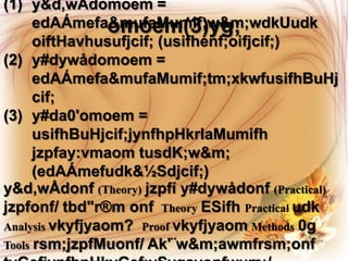 (1) y&d,wÅdomoem =
      edAÁmefa&mufaMumif;w&m;wdkUudk
                 omoem(3)yg;
      oiftHavhusufjcif; (usifhenf;oifjcif;)
(2) y#dywådomoem =
      edAÁmefa&mufaMumif;tm;xkwfusifhBuHj
      cif;
(3) y#da0'omoem =
      usifhBuHjcif;jynfhpHkrIaMumifh
      jzpfay:vmaom tusdK;w&m;
      (edAÁmefudk&½Sdjcif;)
y&d,wÅdonf (Theory) jzpfí y#dywådonf (Practical)
jzpfonf/ tbd"r®m onf Theory ESifh Practical udk
Analysis vkyfjyaom? Proof vkyfjyaom Methods 0g
Tools rsm;jzpfMuonf/ Ak'¨w&m;awmfrsm;onf
 