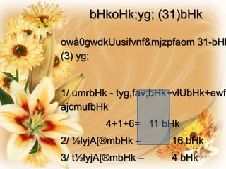 bHkoHk;yg; (31)bHk

owå0gwdkUusifvnf&mjzpfaom 31-bHk
(3) yg;


1/ umrbHk - tyg,fav;bHk+vlUbHk+ewf
ajcmufbHk
         4+1+6= 11 bHk
2/ ½lyjA[®mbHk –      16 bHk
3/ t½lyjA[®mbHk –     4 bHk
 