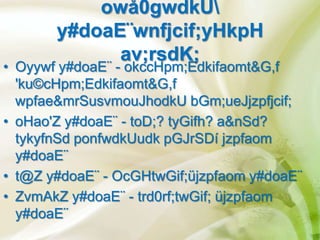 owå0gwdkU
       y#doaE¨wnfjcif;yHkpH
             av;rsdK;
• Oyywf y#doaE¨ - okccHpm;Edkifaomt&G,f
  'ku©cHpm;Edkifaomt&G,f
  wpfae&mrSusvmouJhodkU bGm;ueJjzpfjcif;
• oHao'Z y#doaE¨ - toD;? tyGifh? a&nSd?
  tykyfnSd ponfwdkUudk pGJrSDí jzpfaom
  y#doaE¨
• t@Z y#doaE¨ - OcGHtwGif;üjzpfaom y#doaE¨
• ZvmAkZ y#doaE¨ - trd0rf;twGif; üjzpfaom
  y#doaE¨
 