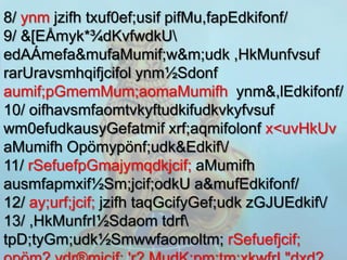 8/ ynm jzifh txuf0ef;usif pifMu,fapEdkifonf/
9/ &[EÅmyk*¾dKvfwdkU
edAÁmefa&mufaMumif;w&m;udk ,HkMunfvsuf
rarUravsmhqifjcifol ynm½Sdonf
aumif;pGmemMum;aomaMumifh ynm&,lEdkifonf/
10/ oifhavsmfaomtvkyftudkifudkvkyfvsuf
wm0efudkausyGefatmif xrf;aqmifolonf x<uvHkUv
aMumifh Opömypönf;udk&Edkif/
11/ rSefuefpGmajymqdkjcif; aMumifh
ausmfapmxif½Sm;jcif;odkU a&mufEdkifonf/
12/ ay;urf;jcif; jzifh taqGcifyGef;udk zGJUEdkif/
13/ ,HkMunfrI½Sdaom tdrf
tpD;tyGm;udk½Smwwfaomoltm; rSefuefjcif;
 