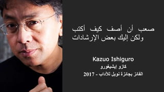 ‫صعب‬‫أن‬‫أصف‬‫كيف‬‫أكتب‬
‫ولكن‬‫إليك‬‫بعض‬‫اإلرشادات‬
Kazuo Ishiguro
‫كازو‬‫إيشيغورو‬
‫لآلداب‬ ‫نوبل‬ ‫بجائزة‬ ‫الفائز‬-2017
 